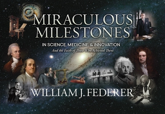 Miraculous Milestones in Science, Medicine & Innovation- And the Faith of Those Who Achieved Them by Federer, William J.