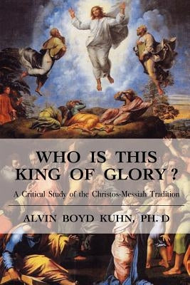 Who is This King of Glory?: A Critical Study of the Christos-Messiah Tradition by Kuhn, Alvin Boyd