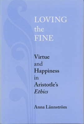Loving the Fine: Virtue and Happiness in Artistotle's Ethics by LÃ¤nnstrÃ¶m, Anna