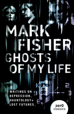 Ghosts of My Life: Writings on Depression, Hauntology and Lost Futures by Fisher, Mark