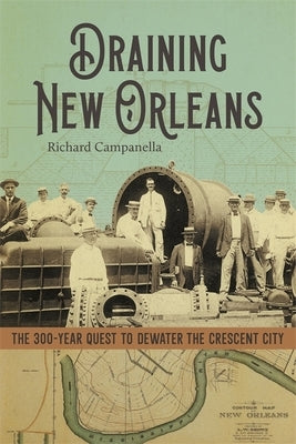 Draining New Orleans: The 300-Year Quest to Dewater the Crescent City by Campanella, Richard