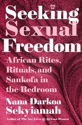 Seeking Sexual Freedom: African Rites, Rituals, and Sankofa in the Bedroom by Sekyiamah, Nana Darkoa