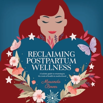 Reclaiming Postpartum Wellness: A holistic guide to returning to the roots of health in motherhood by Bower, Maranda