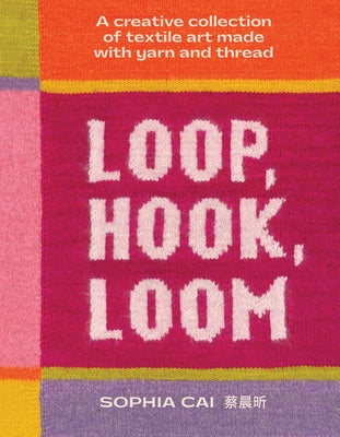 Loop, Hook, Loom: A Creative Collection of Textile Art Made with Yarn and Thread by Cai, Sophia
