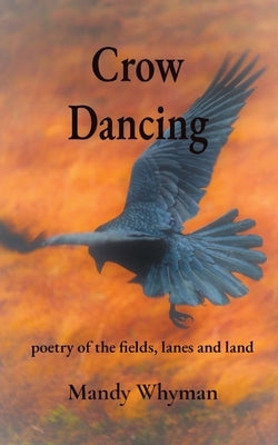 Crow Dancing: poetry of the fields, lanes and land by Whyman, Mandy