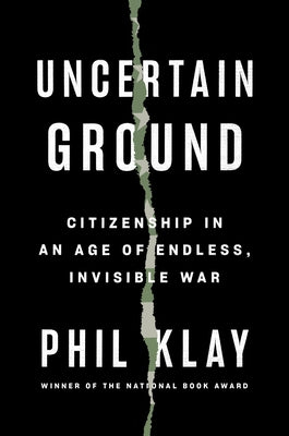 Uncertain Ground: Citizenship in an Age of Endless, Invisible War by Klay, Phil