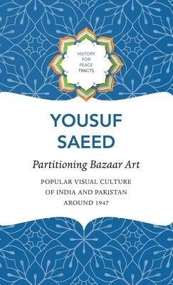 Partitioning Bazaar Art: Popular Visual Culture of India and Pakistan Around 1947 by Saeed, Yousuf