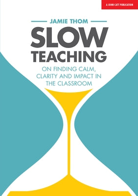 Slow Teaching: On Finding Calm, Clarity and Impact in the Classroom: On Finding Calm, Clarity and Impact in the Classroom by Thom, Jamie