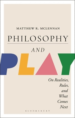 Philosophy and Play: On Realities, Rules, and What Comes Next by McLennan, Matthew R.