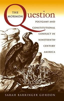The Mormon Question: Polygamy and Constitutional Conflict in Nineteenth-Century America by Gordon, Sarah Barringer