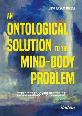 An Ontological Solution to the Mind-Body Problem: Consciousness and Recursion by Mensch, James Richard