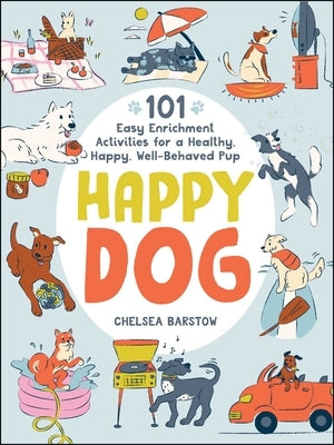 Happy Dog: 101 Easy Enrichment Activities for a Healthy, Happy, Well-Behaved Pup by Barstow, Chelsea