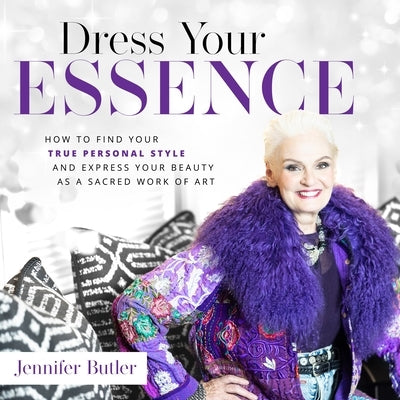 Dress Your Essence: How to Find Your True Personal Style and Express Your Beauty as a Sacred Work of Art by Butler, Jennifer