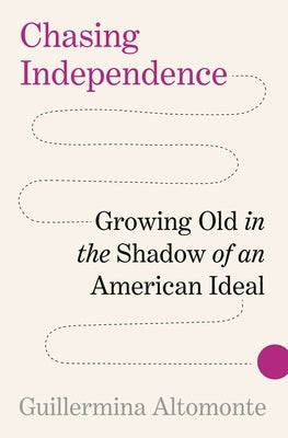 Chasing Independence: Growing Old in the Shadow of an American Ideal by Altomonte, Guillermina
