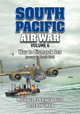 South Pacific Air War Volume 6: Wau to Bismarck Sea, January - March 1943 by Ingman, Peter