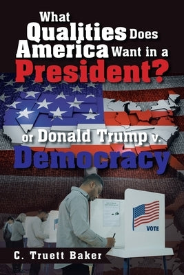 What Qualities Does America Want in a President? or Donald Trump v. Democracy by Baker, C. Truett