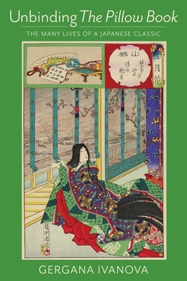 Unbinding the Pillow Book: The Many Lives of a Japanese Classic by Ivanova, Gergana