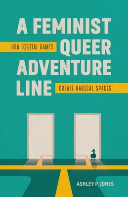 A Feminist, Queer Adventure Line: How Digital Games Create Radical Spaces by Jones, Ashley P.