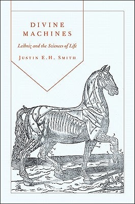 Divine Machines: Leibniz and the Sciences of Life by Smith-Ruiu, Justin