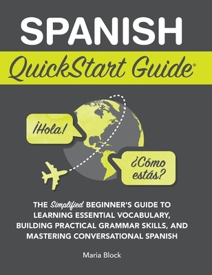 Spanish QuickStart Guide: The Simplified Beginner's Guide to Learning Essential Vocabulary, Building Practical Grammar Skills, and Mastering Conversat by Block, Maria