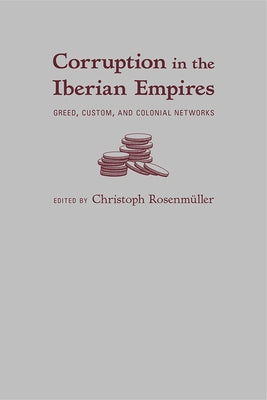Corruption in the Iberian Empires: Greed, Custom, and Colonial Networks by RosenmÃ¼ller, Christoph