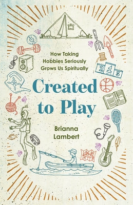 Created to Play: How Taking Hobbies Seriously Grows Us Spiritually by Lambert, Brianna