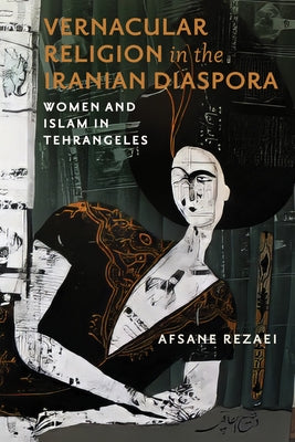 Vernacular Religion in the Iranian Diaspora: Women and Islam in Tehrangeles by Rezaei, Afsane