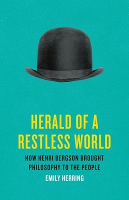 Herald of a Restless World: How Henri Bergson Brought Philosophy to the People by Herring, Emily