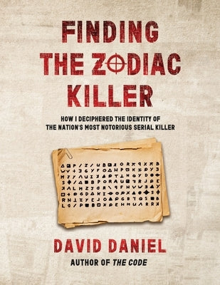 Finding The Zodiac Killer: How I Deciphered The Identity Of The Nation's Most Notorious Serial Killer by Daniel, David