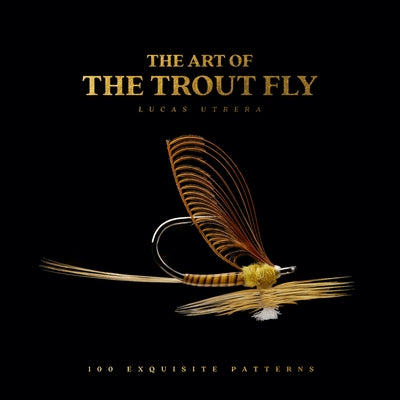 The Art of the Trout Fly: 100 Exquisite Patterns by Utrera, Lucas