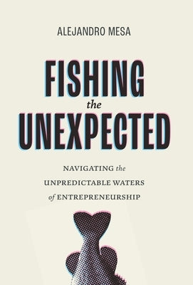 Fishing the Unexpected: Navigating the Unpredictable Waters of Entrepreneurship by Mesa, Alejandro