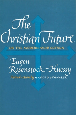 The Christian Future: Or the Modern Mind Outrun by Rosenstock-Huessy, Eugen