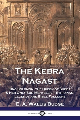 The Kebra Nagast: King Solomon, The Queen of Sheba & Her Only Son Menyelek - Ethiopian Legends and Bible Folklore by Budge, E. a. Wallis