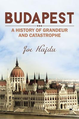 Budapest: A History of Grandeur and Catastrophe by Joe Hajdu