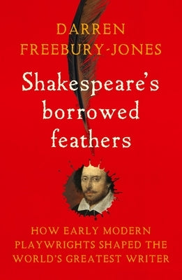 Shakespeare's Borrowed Feathers: How Early Modern Playwrights Shaped the World's Greatest Writer by Freebury-Jones, Darren