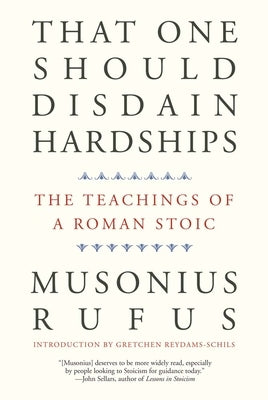 That One Should Disdain Hardships: The Teachings of a Roman Stoic by Musonius Rufus