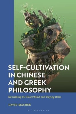 Self-Cultivation in Chinese and Greco-Roman Philosophy: Nourishing the Heart/Mind and Playing Roles by Machek, David