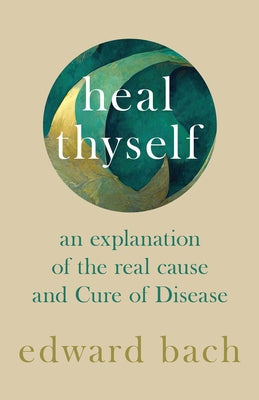 Heal Thyself - An Explanation of the Real Cause and Cure of Disease by Bach, Edward