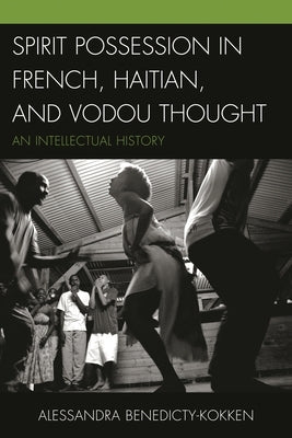 Spirit Possession in French, Haitian, and Vodou Thought: An Intellectual History by Benedicty-Kokken, Alessandra