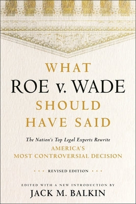 What Roe V. Wade Should Have Said: The Nation's Top Legal Experts Rewrite America's Most Controversial Decision, Revised Edition by Balkin, Jack M.