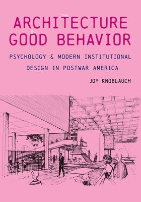 The Architecture of Good Behavior: Psychology and Modern Institutional Design in Postwar America by Knoblauch, Joy