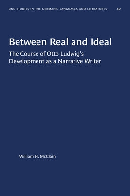 Between Real and Ideal: The Course of Otto Ludwig's Development as a Narrative Writer by McClain, William H.