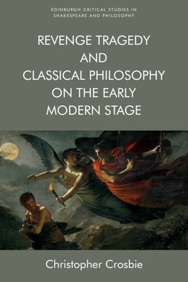 Revenge Tragedy and Classical Philosophy on the Early Modern Stage by Crosbie, Christopher