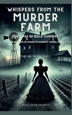 Whispers from the Murder Farm: The Case of Belle Gunness: Inside the Mind of America's Darkest Femme Fatale by Hawthorne, Eliza