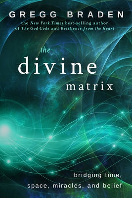 The Divine Matrix: Bridging Time, Space, Miracles, and Belief by Braden, Gregg