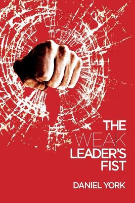 The Weak Leader's Fist: 6 Nonessential Elements Every Leader Must Unmaster by York, Daniel