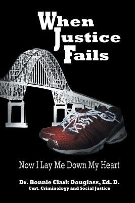 When Justice Fails: Now I Lay Me Down My Heart by Douglass, Bonnie Clark