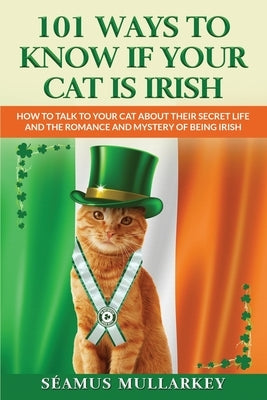 101 Ways To Know If Your Cat Is Irish: How To Talk To Your Cat About Their Secret Life and the Romance And Mystery Of Ireland And The Irish, A Funny C by Mullarkey, Seamus