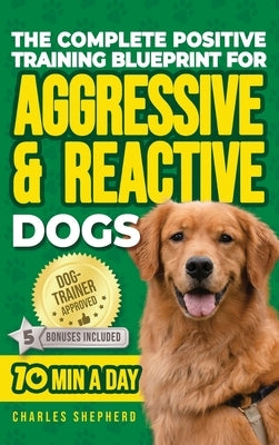 The Complete Positive Training Blueprint For Aggressive & Reactive Dogs: Step-by-Step Guide to Calm Your Anxious Dog, Manage Triggers, and Build Confi by Shepherd, Charles