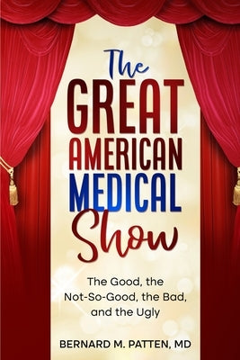 The Great American Medical Show: The Good, the Not-So-Good, the Bad, and the Ugly by Patten, Bernard